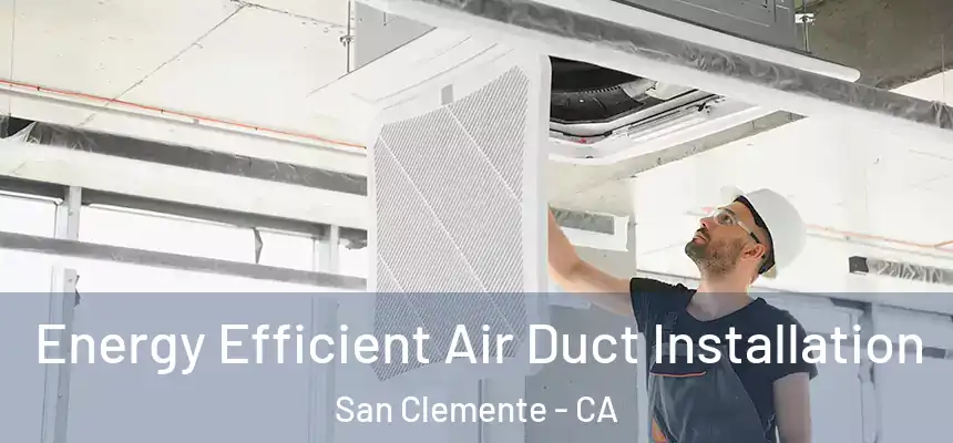  Energy Efficient Air Duct Installation San Clemente - CA
